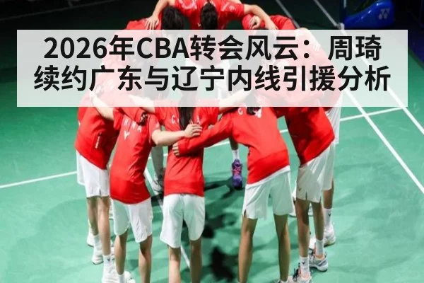2026年CBA转会风云:周琦续约广东与辽宁内线引援分析