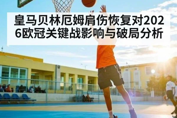 皇马贝林厄姆肩伤恢复对2026欧冠关键战影响与破局分析