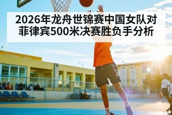 2026年龙舟世锦赛中国女队对菲律宾500米决赛胜负手分析